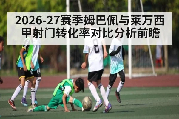 2026-27赛季姆巴佩与莱万西甲射门转化率对比分析前瞻